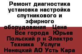 Ремонт,диагностика,установка,настройка спутникового и эфирного оборудования › Цена ­ 900 - Все города, Юрьев-Польский р-н Электро-Техника » Услуги   . Ненецкий АО,Усть-Кара п.